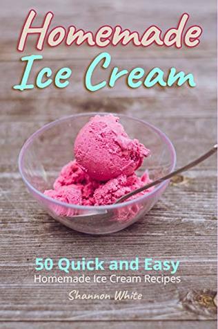 Homemade Ice Cream: 50 Quick and Easy Homemade Ice Cream Recipes Cookbook (Desserts Recipe Book: Classic, Ketogenic, Party Ice Cream Recipes, Sorbet and Other Frozen Homemade Desserts)