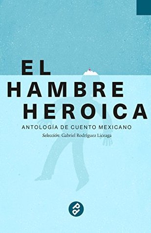 El hambre heroica: Antología de cuento mexicano (Spanish Edition)