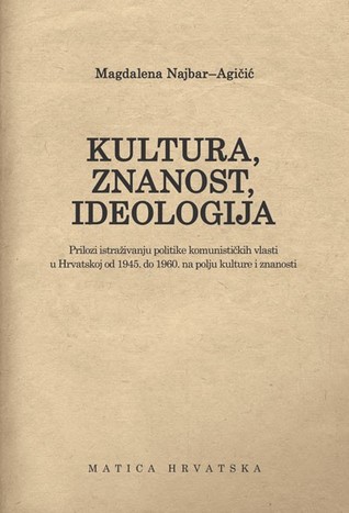 Kultura, znanost, ideologija: Prilozi istraživanju politike komunističkih vlasti u Hrvatskoj od 1945. do 1960. na polju kulture i znanosti