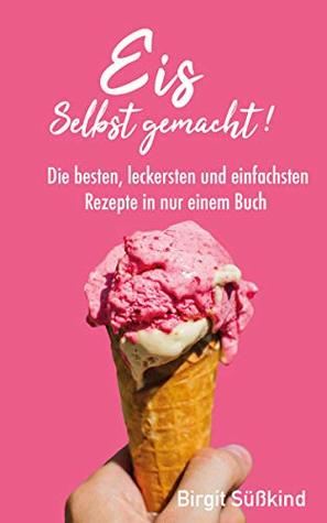 Eis selbst gemacht: Die besten, leckersten und einfachsten Rezepte in nur einem Buch (German Edition)