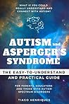 Autism and Asperger's Syndrome: The Easy-to-Understand and Practical Guide for Parents, Educators and Those with Autism Spectrum Disorders: What if you ... really understand and connect with autism?