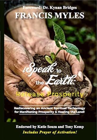 I Speak To The Earth: Release Prosperity: Rediscovering an Ancient Spiritual Technology for Manifesting Dominion and The Healing of the Land (Kindle Edition)