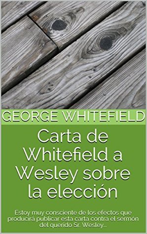 Carta de Whitefield a Wesley sobre la elección: Estoy muy consciente de los efectos que producirá publicar esta carta contra el sermón del querido Sr. Wesley...