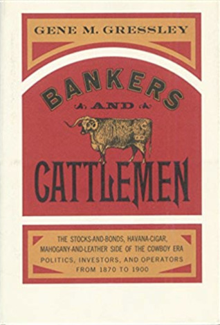 Bankers and Cattlemen: The Stocks-and-Bonds, Havana Cigar, Mahogany-and-Leather Side of the Cowboy Era. Politics, Investors, Operators from 1870 to 1900