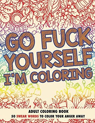 Go F*ck Yourself, I'm Coloring: Adult Coloring Book: 50 Swear Words To Color Your Anger Away (Paperback)