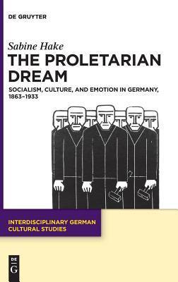 The Proletarian Dream: Socialism, Culture, and Emotion in Germany, 1863–1933 (Hardcover)