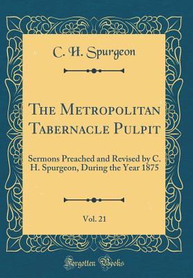 The Metropolitan Tabernacle Pulpit, Vol. 21: Sermons Preached and Revised by C. H. Spurgeon, During the Year 1875 (Classic Reprint)