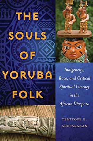 The Souls of Yoruba Folk: Indigeneity, Race, and Critical Spiritual Literacy in the African Diaspora (Black Studies and Critical Thinking Book 70)