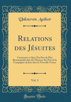 Relations des Jésuites, Vol. 3: Contenant ce Qui s'Est Pass de Plus Remarquable dans les Missions des Pres de la Compagnie de Jsus dans la Nouvelle-France (Classic Reprint) (French Edition)