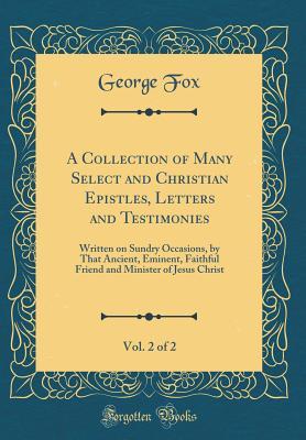 A Collection of Many Select and Christian Epistles, Letters and Testimonies, Vol. 2 of 2: Written on Sundry Occasions, by That Ancient, Eminent, Faithful Friend and Minister of Jesus Christ (Classic Reprint)