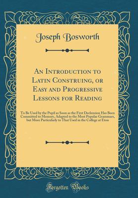 An Introduction to Latin Construing, or Easy and Progressive Lessons for Reading: To Be Used by the Pupil as Soon as the First Declension Has Been Committed to Memory, Adapted to the Most Popular Gram