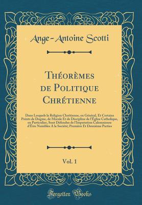 Théorèmes de Politique Chrétienne, Vol. 1: Dans Lesquels la Religion Chrétienne, en Général, Et Certains Points de Dogme, de Morale Et de Discipline ... Calomnieuse d'Être Nuisible (French Edition)