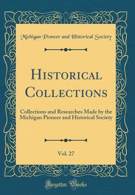 Historical Collections, Vol. 27: Collections and Researches Made by the Michigan Pioneer and Historical Society (Classic Reprint)