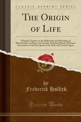 The Origin of Life: A Popular Treatise on the Philosophy and Physiology of Reproduction, in Plants and Animals, Including Details of Human Generation, ... the Male and Female Organs (Classic Reprint)