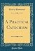 A Practical Catechism (Classic Reprint)