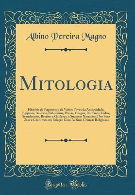 Mitologia: História do Paganismo de Vários Povos da Antiguidade, Egípcios, Assírios, Babilónios, Persas, Gregos, Romanos, Indús, Scandinavos, Bretões e Gaulêses, e Sucintas Narracões Dos Seus