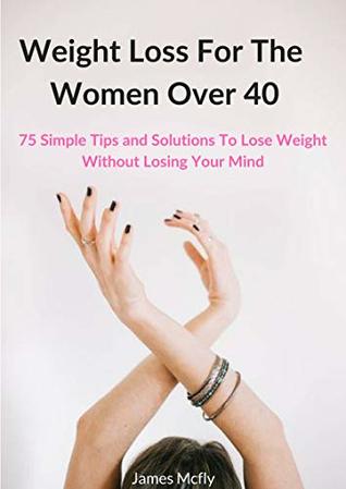 Weight Loss For The Women Over 40 75 Simple Tips And Solutions To Lose Weight Without Losing Your Mind By James Mcfly