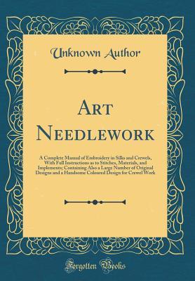 Art Needlework: A Complete Manual of Embroidery in Silks and Crewels, With Full Instructions as to Stitches, Materials, and Implements; Containing ... Design for Crewel Work (Classic Reprint)