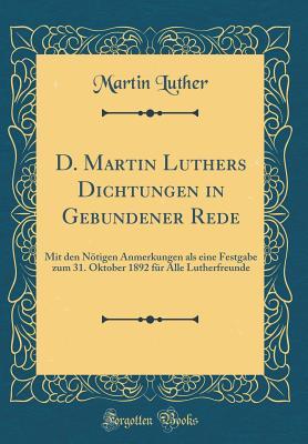 D. Martin Luthers Dichtungen in Gebundener Rede: Mit Den N�tigen Anmerkungen ALS Eine Festgabe Zum 31. Oktober 1892 F�r Alle Lutherfreunde (Classic Reprint)