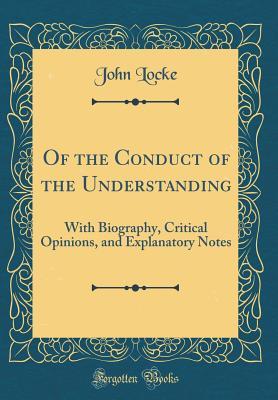 Of the Conduct of the Understanding: With Biography, Critical Opinions, and Explanatory Notes