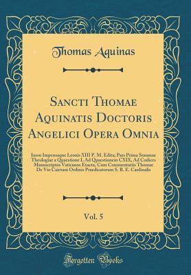 Sancti Thomae Aquinatis Doctoris Angelici Opera Omnia, Vol. 5: Iussu Impensaque Leonis XIII P. M. Edita; Pars Prima Summae Theologiae a Quaestione L Ad Quaestionem CXIX, Ad Codices Manuscriptos Vaticanos Exacta, Cum Commentariis Thomae de Vio Caietani Ord