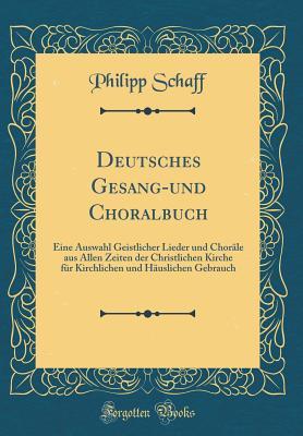 Deutsches Gesang-Und Choralbuch: Eine Auswahl Geistlicher Lieder Und Chor�le Aus Allen Zeiten Der Christlichen Kirche F�r Kirchlichen Und H�uslichen Gebrauch (Classic Reprint)
