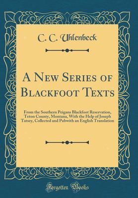 A New Series of Blackfoot Texts: From the Southern Peigans Blackfoot Reservation, Teton County, Montana, with the Help of Joseph Tatsey, Collected and Pubwith an English Translation (Classic Reprint)