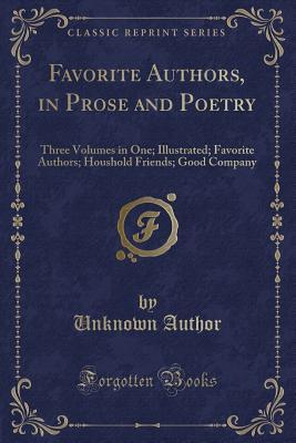 Favorite Authors, in Prose and Poetry: Three Volumes in One; Illustrated; Favorite Authors; Houshold Friends; Good Company (Classic Reprint)