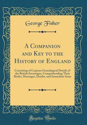 A Companion and Key to the History of England: Consisting of Copious Genealogical Details of the British Sovereigns, Comprehending Their Births, Marriages, Deaths, and Immediate Issue (Classic Reprint