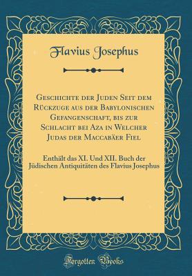 Geschichte Der Juden Seit Dem R�ckzuge Aus Der Babylonischen Gefangenschaft, Bis Zur Schlacht Bei Aza in Welcher Judas Der Maccab�er Fiel: Enth�lt Das XI. Und XII. Buch Der J�dischen Antiquit�ten Des Flavius Josephus (Classic Reprint)