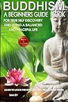 Buddhism: A Beginners Guide Book For True Self Discovery and Living A Balanced and Peaceful Life: Learn To Live in The Now and Find Peace From Within