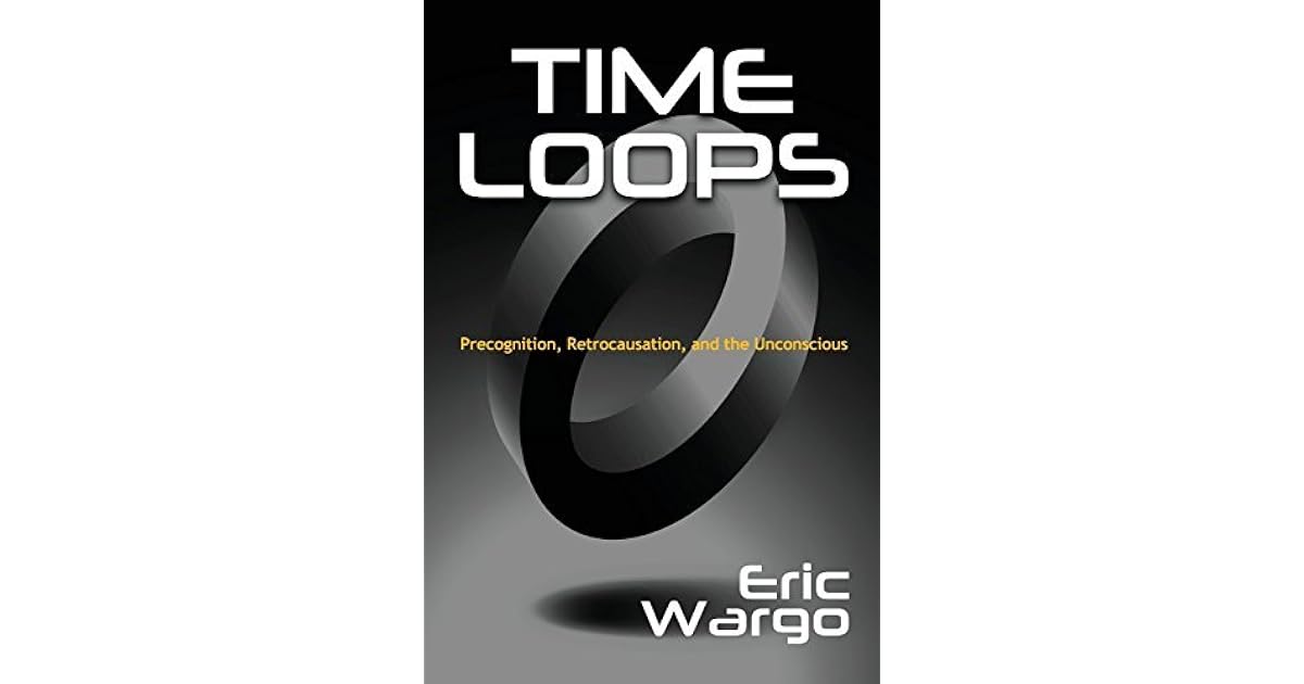 Time Loops Precognition, Retrocausation, and the Unconscious by Eric Wargo