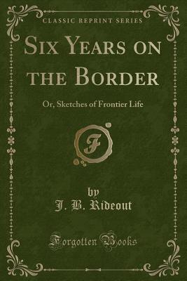 Six Years on the Border: Or, Sketches of Frontier Life (Classic Reprint)