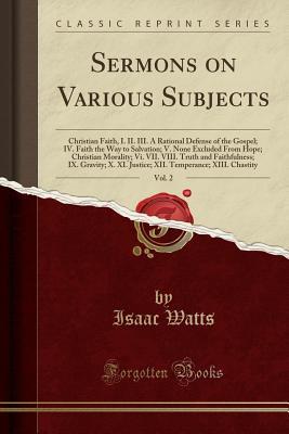 Sermons on Various Subjects, Vol. 2: Christian Faith, I. II. III. a Rational Defense of the Gospel; IV. Faith the Way to Salvation; V. None Excluded from Hope; Christian Morality; VI. VII. VIII. Truth and Faithfulness; IX. Gravity; X. XI. Justice; XII. Te