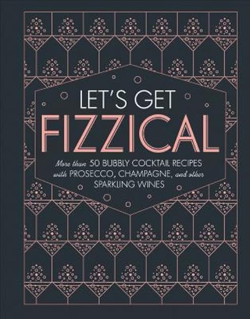 Let's Get Fizzical: More Than 50 Bubbly Cocktail Recipes with Prosecco, Champagne, and Other Sparkling Wines