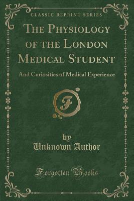 The Physiology of the London Medical Student: And Curiosities of Medical Experience (Classic Reprint)