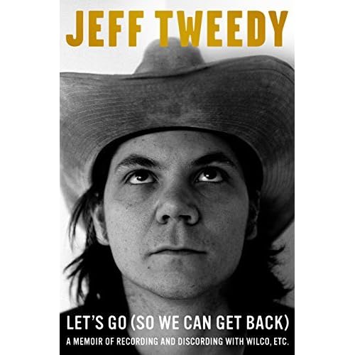 Let S Go So We Can Get Back A Memoir Of Recording And Discording With Wilco Etc By Jeff Tweedy