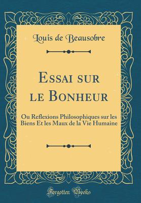 Essai sur le Bonheur: Ou Reflexions Philosophiques sur les Biens Et les Maux de la Vie Humaine (Classic Reprint) (French Edition)