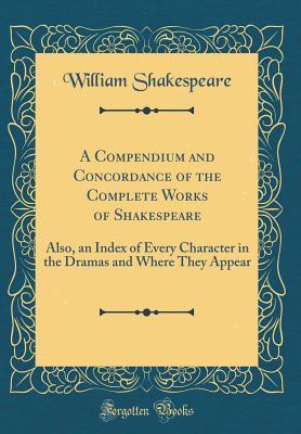 A Compendium and Concordance of the Complete Works of Shakespeare: Also, an Index of Every Character in the Dramas and Where They Appear
