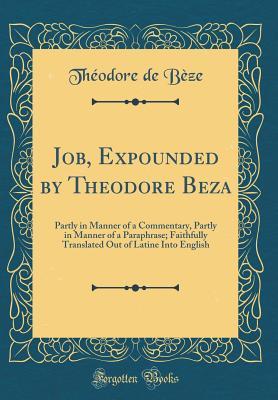 Job, Expounded by Theodore Beza: Partly in Manner of a Commentary, Partly in Manner of a Paraphrase; Faithfully Translated Out of Latine Into English (Classic Reprint)