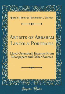 Artists of Abraham Lincoln Portraits: Lloyd Ostendorf; Excerpts From Newspapers and Other Sources (Classic Reprint)