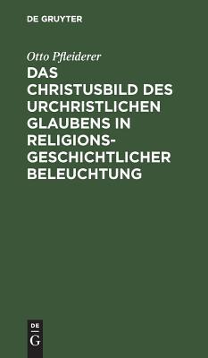Das Christusbild Des Urchristlichen Glaubens in Religionsgeschichtlicher Beleuchtung: Vortrag Gehalten in Verkurzter Fassung VOR Dem Internationalen Theologen-Kongress Zu Amsterdam, September 1903
