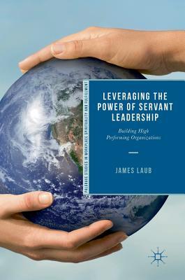 Leveraging the Power of Servant Leadership: Building High Performing Organizations (Palgrave Studies in Workplace Spirituality and Fulfillment)