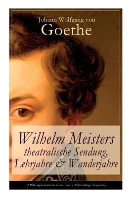 Wilhelm Meisters theatralische Sendung, Lehrjahre & Wanderjahre: 3 Bildungsromane in einem Band (German Edition)