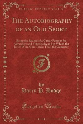The Autobiography of an Old Sport: Being the Record of a Career Famous for Adventure and Vicissitude, and in Which the Jester Won More Tricks Than the Gamester (Classic Reprint)