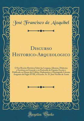 Discurso Historico-Arqueologico: Ó Sea Reseña Histórica Sobre las Lenguas, Idiomas, Dialectos y Escritura en General, y en Particular de España; ... Aragonés del Siglo XVIII, e (Spanish Edition)