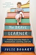 The Brave Learner: Finding Everyday Magic in Homeschool, Learning, and Life 