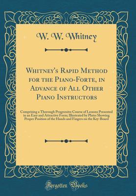 Whitney's Rapid Method for the Piano-Forte, in Advance of All Other Piano Instructors: Comprising a Thorough Progressive Course of Lessons Presented ... Proper Position of the Hands and Fingers on