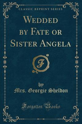 Wedded by Fate or Sister Angela (Classic Reprint)