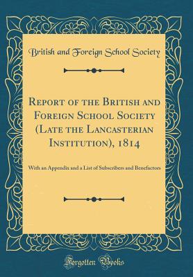Report of the British and Foreign School Society (Late the Lancasterian Institution), 1814: With an Appendix and a List of Subscribers and Benefactors (Classic Reprint)